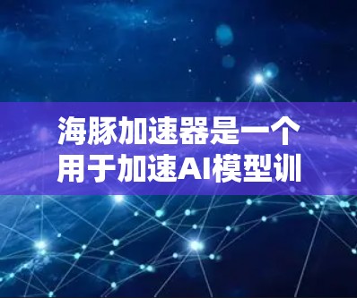 海豚加速器是一个用于加速AI模型训练的工具，特别是在图像识别领域，能够提升模型的效率和性能。以下是关于海豚加速器的详细分析