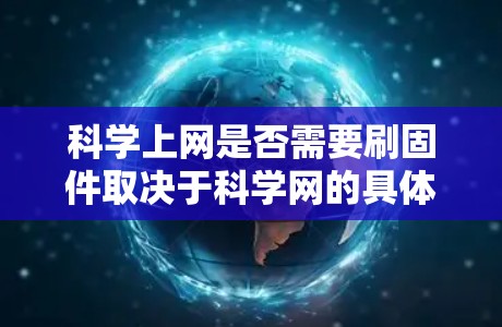 科学上网是否需要刷固件取决于科学网的具体情况，包括服务器来源、使用的软件、网络配置等。以下是对不同情况的总结