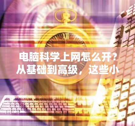 电脑科学上网怎么开？从基础到高级，这些小技巧让你的电脑更高效！
