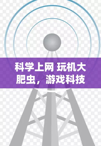 科学上网 玩机大肥虫,游戏科技的新突破 科学上网 玩机大肥虫,游戏科技的新突破