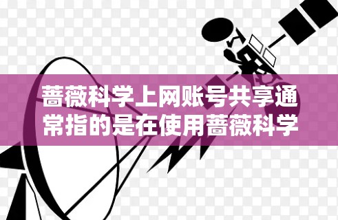蔷薇科学上网账号共享通常指的是在使用蔷薇科学上网服务时,允许用户在满足一定条件下的账号共享功能。具体来说,用户可以通过注册账号或使用其他共享功能,获取或管理账号。以下是一些可能涉及的方面 蔷薇科学上网账号共享通常指的是在使用蔷薇科学上网服务时,允许用户在满足一定条件下的账号共享功能。具体来说,用户可以通过注册账号或使用其他共享功能,获取或管理账号。以下是一些可能涉及的方面