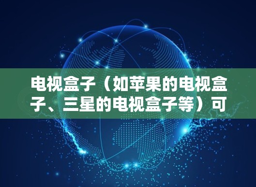 电视盒子(如苹果的电视盒子、三星的电视盒子等)可以通过其内置的网络管理功能来优化上网性能,以下是几个关键点 电视盒子(如苹果的电视盒子、三星的电视盒子等)可以通过其内置的网络管理功能来优化上网性能,以下是几个关键点