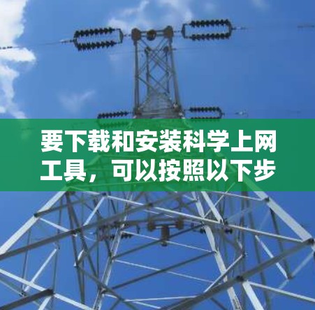 要下载和安装科学上网工具，可以按照以下步骤进行
