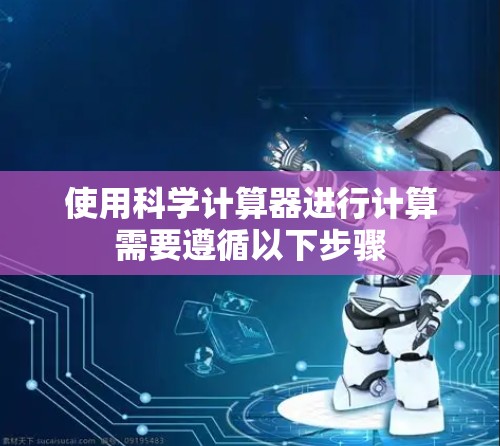 使用科学计算器进行计算需要遵循以下步骤 使用科学计算器进行计算需要遵循以下步骤