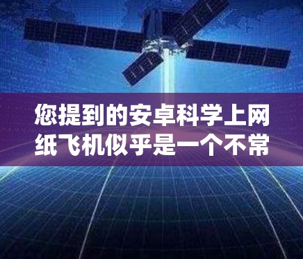 您提到的安卓科学上网纸飞机似乎是一个不常见的术语或比喻。如果需要提供一个与安卓系统和科学上网相关的应用程序，可以考虑以下几种可能性