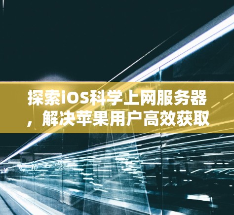 探索iOS科学上网服务器,解决苹果用户高效获取信息的未来解决方案 探索iOS科学上网服务器,解决苹果用户高效获取信息的未来解决方案