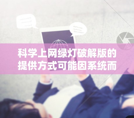 科学上网绿灯破解版的提供方式可能因系统而异,具体取决于你使用的是哪一种科学上网软件。以下是一些常见的解决方案和使用建议 科学上网绿灯破解版的提供方式可能因系统而异,具体取决于你使用的是哪一种科学上网软件。以下是一些常见的解决方案和使用建议