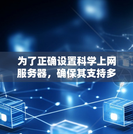 为了正确设置科学上网服务器,确保其支持多种网络协议并实现高效的数据传输,可以按照以下步骤操作 为了正确设置科学上网服务器,确保其支持多种网络协议并实现高效的数据传输,可以按照以下步骤操作