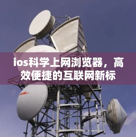 ios科学上网浏览器,高效便捷的互联网新标准 ios科学上网浏览器,高效便捷的互联网新标准