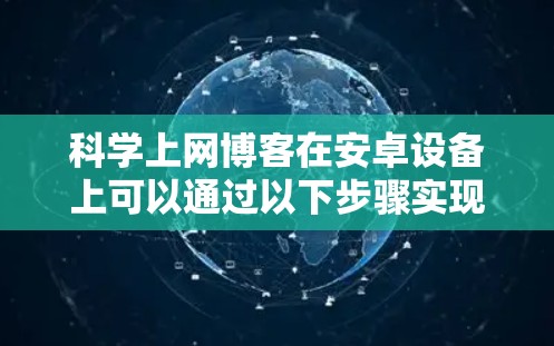 科学上网博客在安卓设备上可以通过以下步骤实现和优化 科学上网博客在安卓设备上可以通过以下步骤实现和优化
