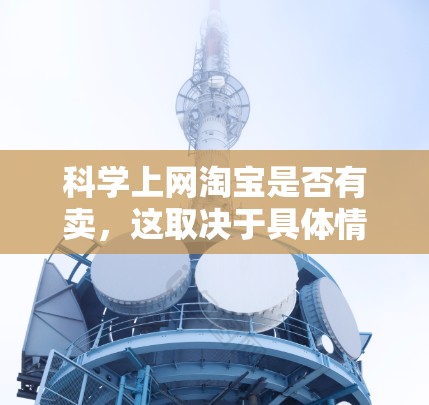 科学上网淘宝是否有卖,这取决于具体情况。以下是一些可能的情况和建议 科学上网淘宝是否有卖,这取决于具体情况。以下是一些可能的情况和建议
