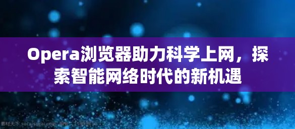 Opera浏览器助力科学上网,探索智能网络时代的新机遇 Opera浏览器助力科学上网,探索智能网络时代的新机遇