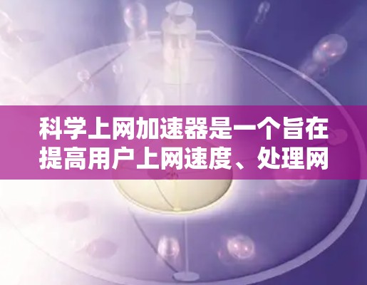 科学上网加速器是一个旨在提高用户上网速度、处理网络延迟和下载速度的工具。以下是对科学上网加速器的详细分析 科学上网加速器是一个旨在提高用户上网速度、处理网络延迟和下载速度的工具。以下是对科学上网加速器的详细分析