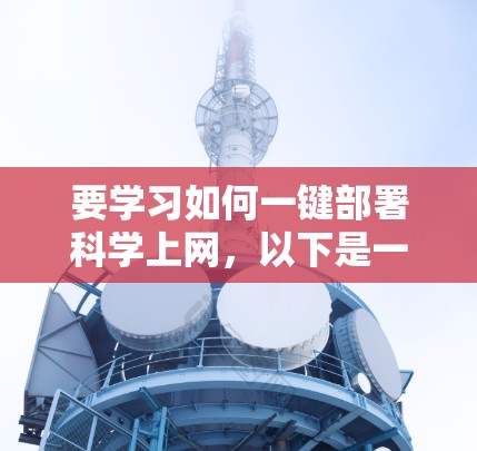 要学习如何一键部署科学上网,以下是一步一步的指南 要学习如何一键部署科学上网,以下是一步一步的指南
