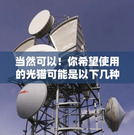 当然可以!你希望使用的光猫可能是以下几种网络服务之一。请根据你的需求选择合适的选项 当然可以!你希望使用的光猫可能是以下几种网络服务之一。请根据你的需求选择合适的选项