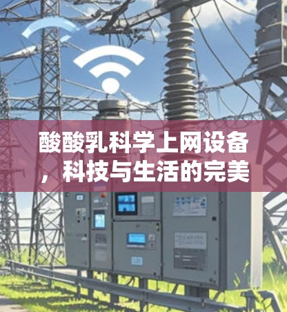 酸酸乳科学上网设备,科技与生活的完美融合 酸酸乳科学上网设备,科技与生活的完美融合