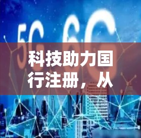 科技助力国行注册,从数据驱动到服务升级的未来展望 科技助力国行注册,从数据驱动到服务升级的未来展望