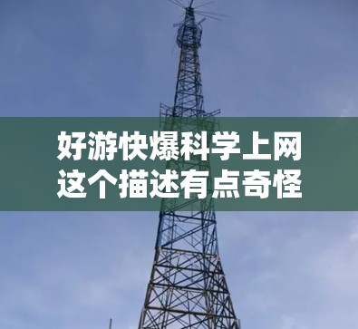 好游快爆科学上网这个描述有点奇怪，可能需要更准确地理解用户的意思。如果指的是寻找快速传播的科学或互联网游戏，或者希望快速获取科学知识的有趣资源，下面是一些可能的建议