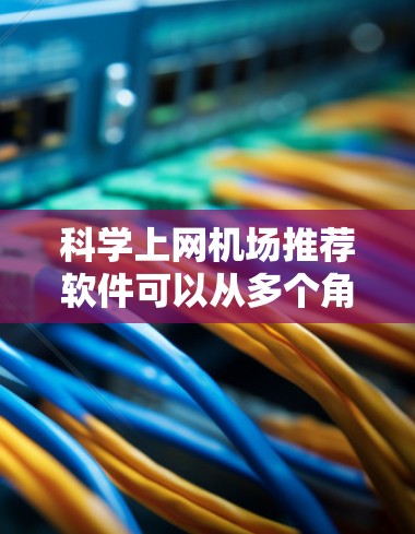 科学上网机场推荐软件可以从多个角度来考虑，以满足不同用户的需求。以下是一些推荐的软件和工具，供你选择