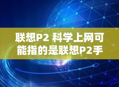 联想P2 科学上网可能指的是联想P2手机的科学上网功能。联想P2是联想手机系列中一款性价比高的手机,支持多种功能,包括科学上网。以下是关于联想P2科学上网的相关信息 联想P2 科学上网可能指的是联想P2手机的科学上网功能。联想P2是联想手机系列中一款性价比高的手机,支持多种功能,包括科学上网。以下是关于联想P2科学上网的相关信息