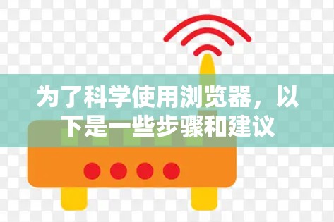 为了科学使用浏览器,以下是一些步骤和建议 为了科学使用浏览器,以下是一些步骤和建议
