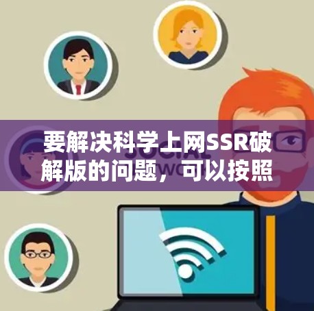 要解决科学上网SSR破解版的问题,可以按照以下步骤进行 要解决科学上网SSR破解版的问题,可以按照以下步骤进行