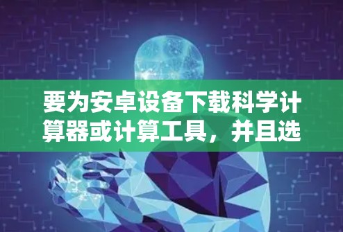 要为安卓设备下载科学计算器或计算工具，并且选择免费下载，可以按照以下步骤进行