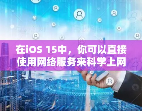 在iOS 15中，你可以直接使用网络服务来科学上网。以下是几种常见的方法