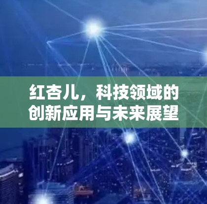 红杏儿,科技领域的创新应用与未来展望 红杏儿,科技领域的创新应用与未来展望