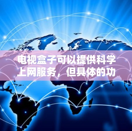 电视盒子可以提供科学上网服务,但具体的功能和性能取决于盒子的型号和配置。以下是一些可能的功能 电视盒子可以提供科学上网服务,但具体的功能和性能取决于盒子的型号和配置。以下是一些可能的功能