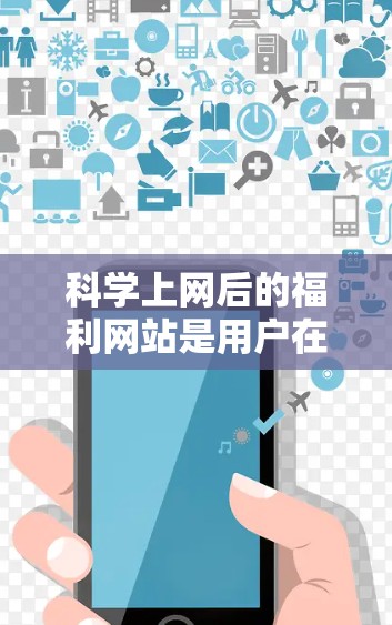 科学上网后的福利网站是用户在获取科学信息和资源时的重要保障，它们通过多种手段提升用户体验，保障用户权益。以下是科学上网后的福利网站的详细分析