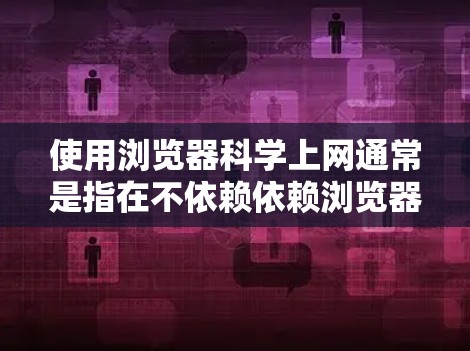 使用浏览器科学上网通常是指在不依赖依赖浏览器的软件或工具的情况下,进行科学计算、数据分析或编程等任务。以下是一些基本的步骤和方法,帮助您在不依赖浏览器的情况下进行科学上网 使用浏览器科学上网通常是指在不依赖依赖浏览器的软件或工具的情况下,进行科学计算、数据分析或编程等任务。以下是一些基本的步骤和方法,帮助您在不依赖浏览器的情况下进行科学上网