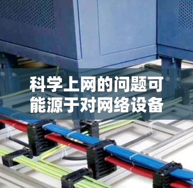 科学上网的问题可能源于对网络设备或服务的误解。以下是针对不同情况的建议 科学上网的问题可能源于对网络设备或服务的误解。以下是针对不同情况的建议