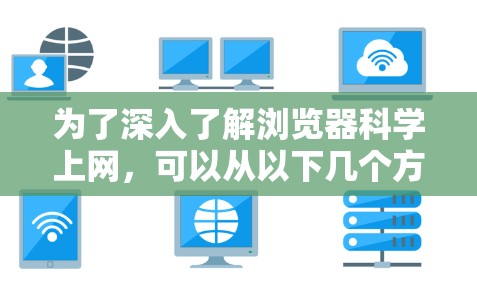 为了深入了解浏览器科学上网,可以从以下几个方面进行学习和实践 为了深入了解浏览器科学上网,可以从以下几个方面进行学习和实践