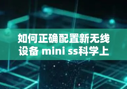 如何正确配置新无线设备 mini ss科学上网,保障无线连接的可靠性和性能优化 如何正确配置新无线设备 mini ss科学上网,保障无线连接的可靠性和性能优化