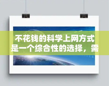不花钱的科学上网方式是一个综合性的选择,需要考虑资源的获取、学习效率以及适用场景。以下是一些有效的途径 不花钱的科学上网方式是一个综合性的选择,需要考虑资源的获取、学习效率以及适用场景。以下是一些有效的途径
