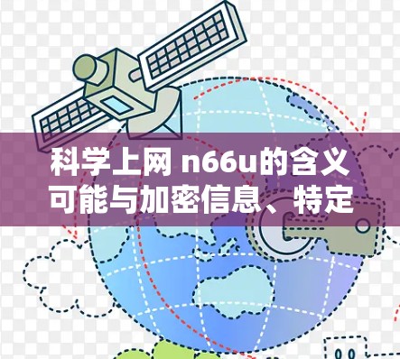科学上网 n66u的含义可能与加密信息、特定网络服务或技术术语有关。以下是一些可能的解释 科学上网 n66u的含义可能与加密信息、特定网络服务或技术术语有关。以下是一些可能的解释