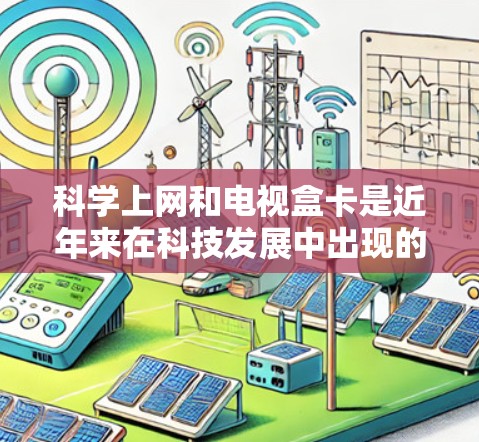 科学上网和电视盒卡是近年来在科技发展中出现的重要概念,它们各自在现代社会中的应用和影响可以从以下几个方面进行分析 科学上网和电视盒卡是近年来在科技发展中出现的重要概念,它们各自在现代社会中的应用和影响可以从以下几个方面进行分析