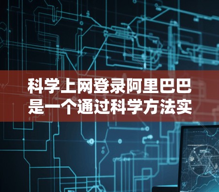 科学上网登录阿里巴巴是一个通过科学方法实现用户和设备登录阿里巴巴系统的技术，旨在提高系统的安全性并保护用户数据。以下是对科学上网登录阿里巴巴的详细分析