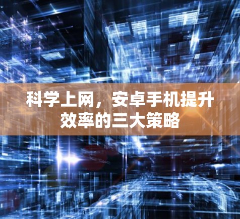 科学上网,安卓手机提升效率的三大策略 科学上网,安卓手机提升效率的三大策略
