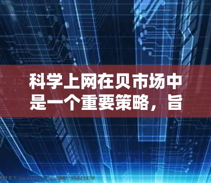 科学上网在贝市场中是一个重要策略,旨在提高网络效率和安全性。以下是从多个方面整理的科学上网方法 科学上网在贝市场中是一个重要策略,旨在提高网络效率和安全性。以下是从多个方面整理的科学上网方法