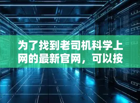 为了找到老司机科学上网的最新官网，可以按照以下步骤进行