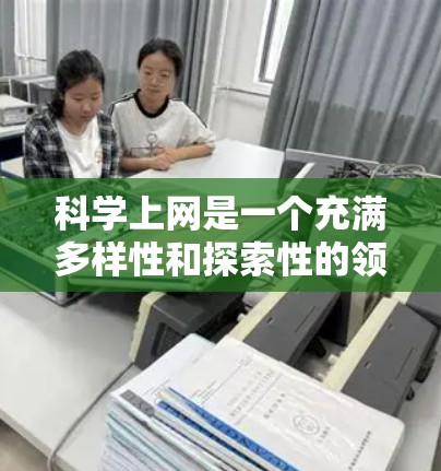 科学上网是一个充满多样性和探索性的领域,适合不同年龄段和学习水平的人士。以下是一些有趣且实用的科学上网选择 科学上网是一个充满多样性和探索性的领域,适合不同年龄段和学习水平的人士。以下是一些有趣且实用的科学上网选择