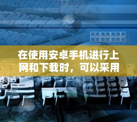 在使用安卓手机进行上网和下载时,可以采用以下方法 在使用安卓手机进行上网和下载时,可以采用以下方法