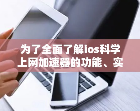 为了全面了解ios科学上网加速器的功能、实现和应用,以下是一个有条理的学习计划 为了全面了解ios科学上网加速器的功能、实现和应用,以下是一个有条理的学习计划