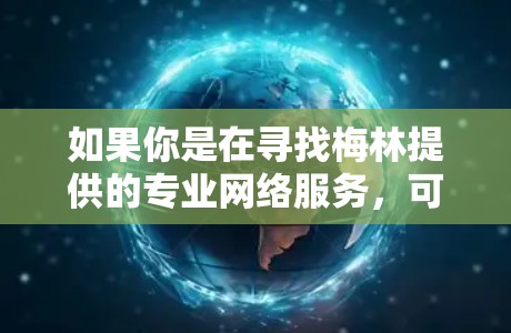 如果你是在寻找梅林提供的专业网络服务,可以提供一些细节信息,例如你对内容的具体需求、使用的设备类型或平台类型,这样我可以更好地帮助你选择或了解他们的服务 如果你是在寻找梅林提供的专业网络服务,可以提供一些细节信息,例如你对内容的具体需求、使用的设备类型或平台类型,这样我可以更好地帮助你选择或了解他们的服务