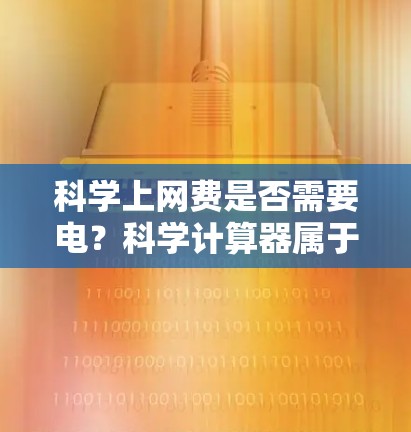 科学上网费是否需要电?科学计算器属于电子设备,通常电费用较低,但可能需要其他设备,如笔记本电脑或智能手机,这些设备可能需要电力。因此,总费用可能高于直接购买电力。以下是详细的分析 科学上网费是否需要电?科学计算器属于电子设备,通常电费用较低,但可能需要其他设备,如笔记本电脑或智能手机,这些设备可能需要电力。因此,总费用可能高于直接购买电力。以下是详细的分析