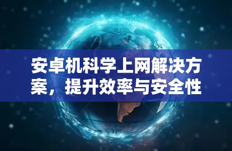 安卓机科学上网解决方案,提升效率与安全性 安卓机科学上网解决方案,提升效率与安全性