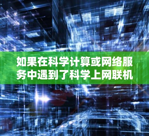 如果在科学计算或网络服务中遇到了科学上网联机中断,这通常是指网络服务在断点或故障时无法正常工作。这种情况可能是因为多种原因导致的,包括但不限于 如果在科学计算或网络服务中遇到了科学上网联机中断,这通常是指网络服务在断点或故障时无法正常工作。这种情况可能是因为多种原因导致的,包括但不限于