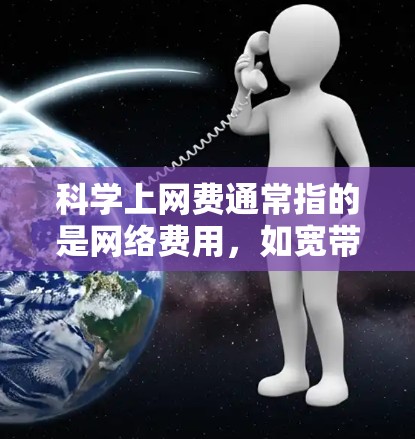 科学上网费通常指的是网络费用,如宽带或移动数据的使用费用。流量,有时也指带宽,即网络传输的速度。以下是一些关于科学上网费流量的解释和计算方法 科学上网费通常指的是网络费用,如宽带或移动数据的使用费用。流量,有时也指带宽,即网络传输的速度。以下是一些关于科学上网费流量的解释和计算方法